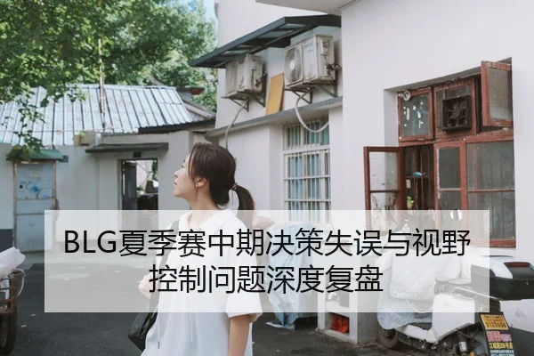 BLG夏季赛中期决策失误与视野控制问题深度复盘